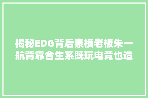 揭秘EDG背后豪横老板朱一航背靠合生系既玩电竞也造车