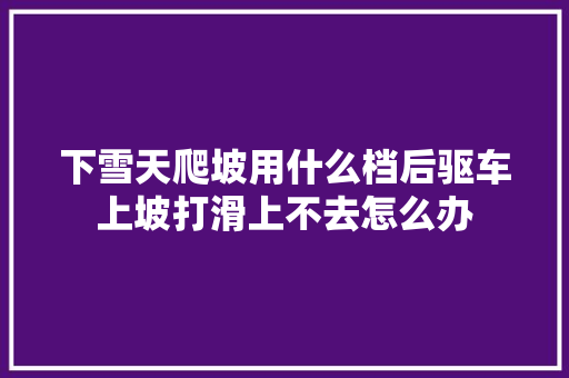 下雪天爬坡用什么档后驱车上坡打滑上不去怎么办