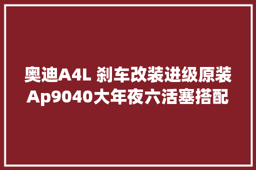 奥迪A4L 刹车改装进级原装Ap9040大年夜六活塞搭配355划线盘刹车卡钳套