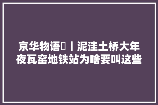京华物语㉘丨泥洼土桥大年夜瓦窑地铁站为啥要叫这些名