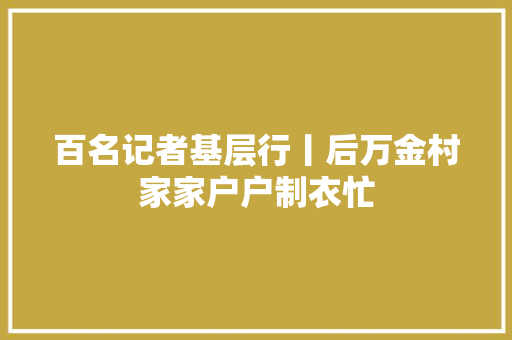 百名记者基层行丨后万金村家家户户制衣忙