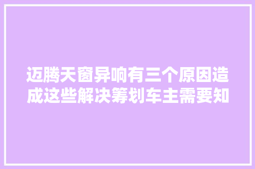 迈腾天窗异响有三个原因造成这些解决筹划车主需要知道