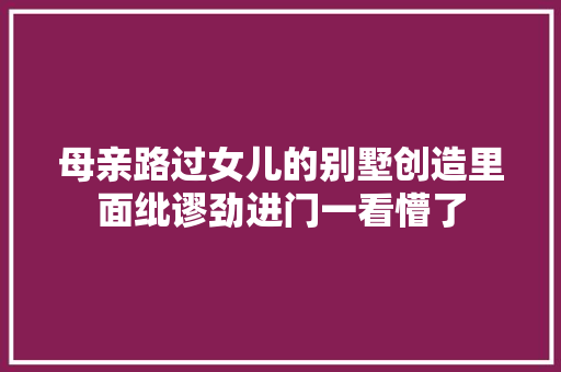 母亲路过女儿的别墅创造里面纰谬劲进门一看懵了