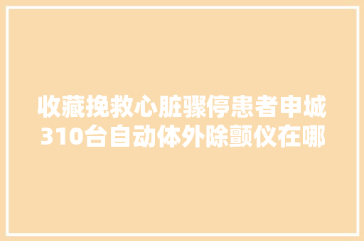 收藏挽救心脏骤停患者申城310台自动体外除颤仪在哪