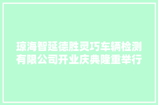 琼海智延德胜灵巧车辆检测有限公司开业庆典隆重举行