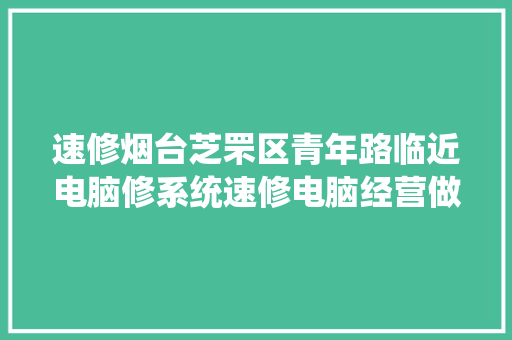 速修烟台芝罘区青年路临近电脑修系统速修电脑经营做事电话