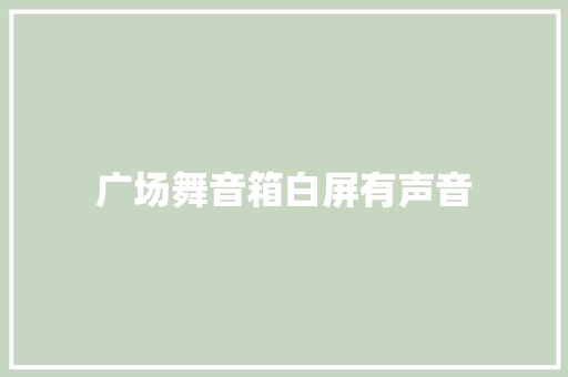 广场舞音箱白屏有声音
