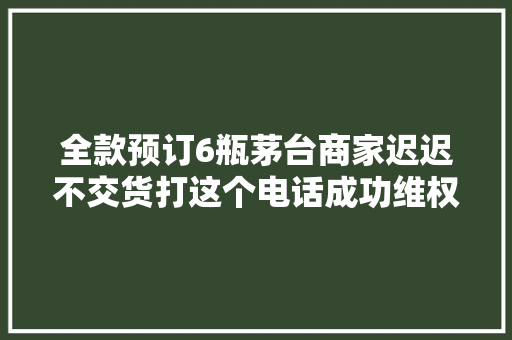 全款预订6瓶茅台商家迟迟不交货打这个电话成功维权