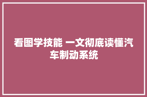 看图学技能 一文彻底读懂汽车制动系统 汽车知识