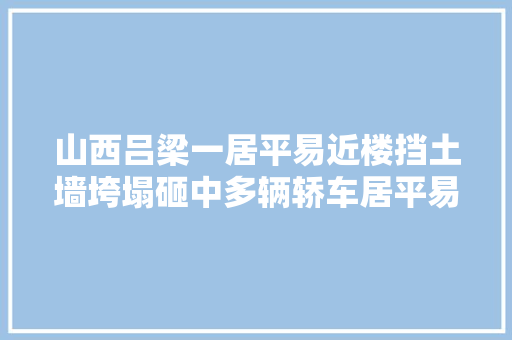 山西吕梁一居平易近楼挡土墙垮塌砸中多辆轿车居平易近紧急转移