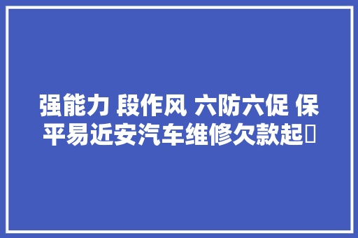 强能力 段作风 六防六促 保平易近安汽车维修欠款起轇轕 诉前公民调解来维权 汽车知识