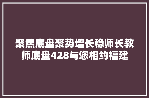 聚焦底盘聚势增长稳师长教师底盘428与您相约福建