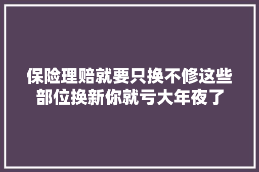 保险理赔就要只换不修这些部位换新你就亏大年夜了