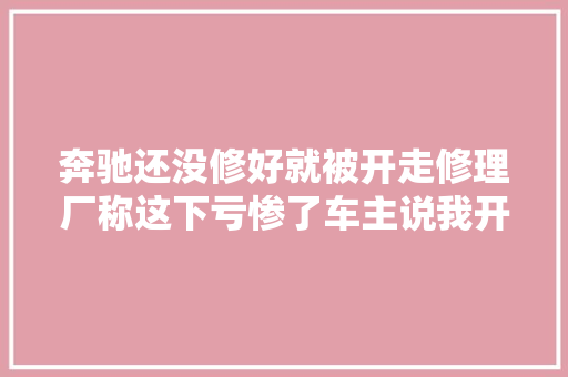 奔驰还没修好就被开走修理厂称这下亏惨了车主说我开走的情由很充分