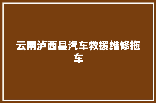 云南泸西县汽车救援维修拖车