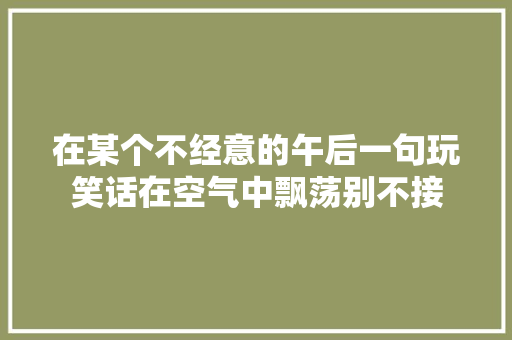 在某个不经意的午后一句玩笑话在空气中飘荡别不接