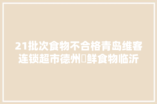 21批次食物不合格青岛维客连锁超市德州犇鲜食物临沂福美娃食物等上黑榜  第1张
