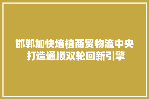 邯郸加快培植商贸物流中央 打造通顺双轮回新引擎