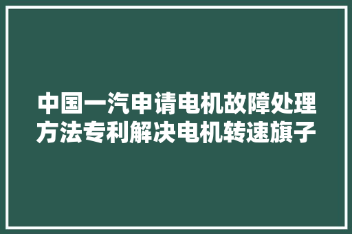 中国一汽申请电机故障处理方法专利解决电机转速旗子暗记失落效时的故障处理问题