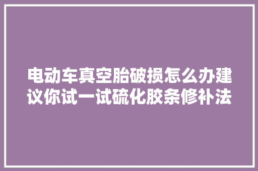 电动车真空胎破损怎么办建议你试一试硫化胶条修补法