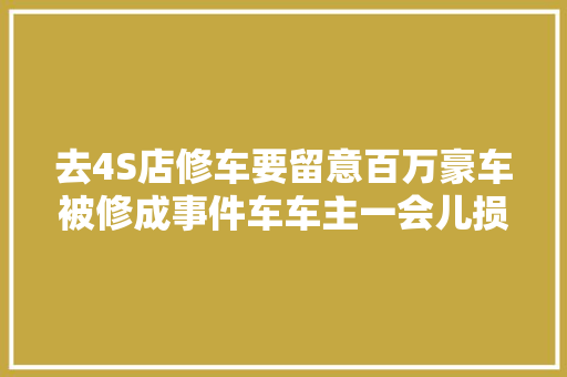 去4S店修车要留意百万豪车被修成事件车车主一会儿损失八万