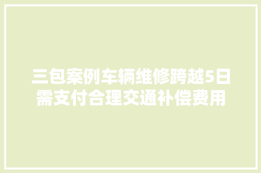三包案例车辆维修跨越5日需支付合理交通补偿费用