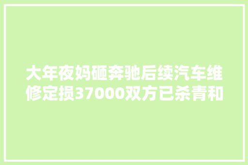大年夜妈砸奔驰后续汽车维修定损37000双方已杀青和解。