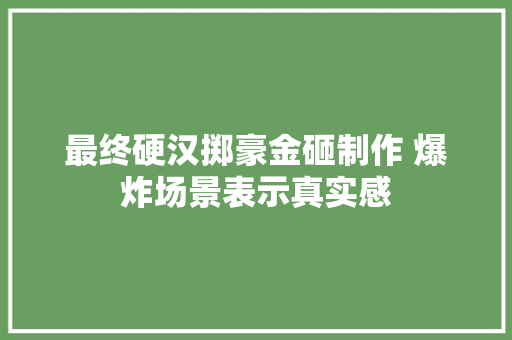最终硬汉掷豪金砸制作 爆炸场景表示真实感