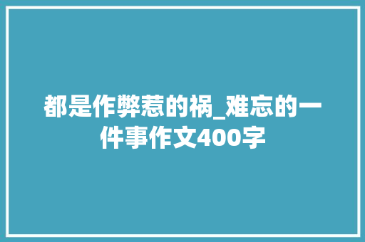 都是作弊惹的祸_难忘的一件事作文400字