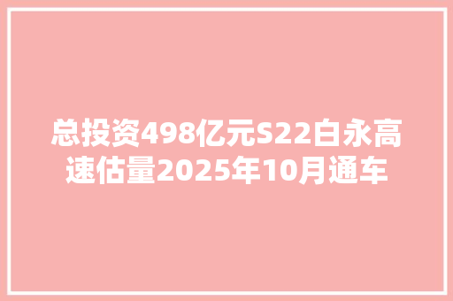 总投资498亿元S22白永高速估量2025年10月通车