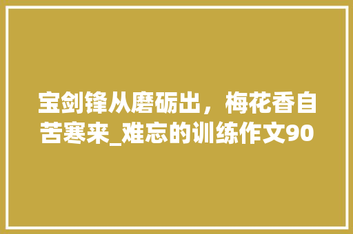 宝剑锋从磨砺出，梅花香自苦寒来_难忘的训练作文900字