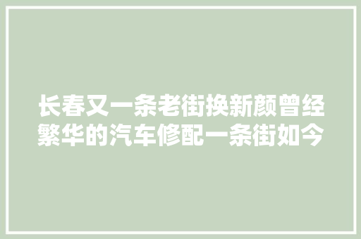 长春又一条老街换新颜曾经繁华的汽车修配一条街如今什么样
