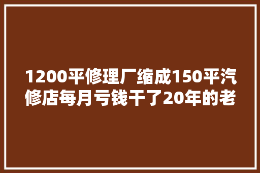 1200平修理厂缩成150平汽修店每月亏钱干了20年的老板求前程 汽车知识