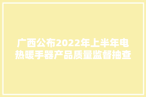 广西公布2022年上半年电热暖手器产品质量监督抽查情况 第1张 广西公布2022年上半年电热暖手器产品质量监督抽查情况 第1张