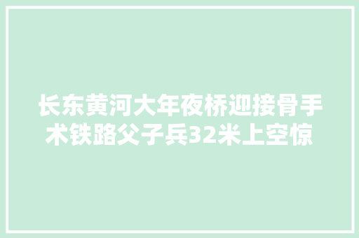 长东黄河大年夜桥迎接骨手术铁路父子兵32米上空惊险功课