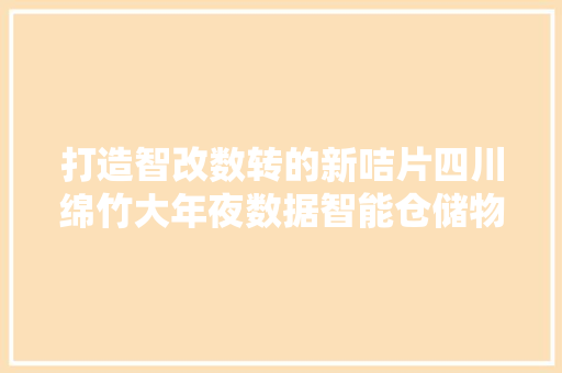打造智改数转的新咭片四川绵竹大年夜数据智能仓储物流园落成