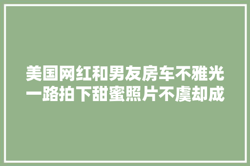 美国网红和男友房车不雅光一路拍下甜蜜照片不虞却成去世亡之旅…
