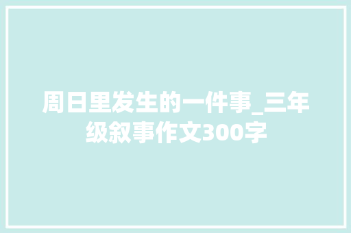 周日里发生的一件事_三年级叙事作文300字