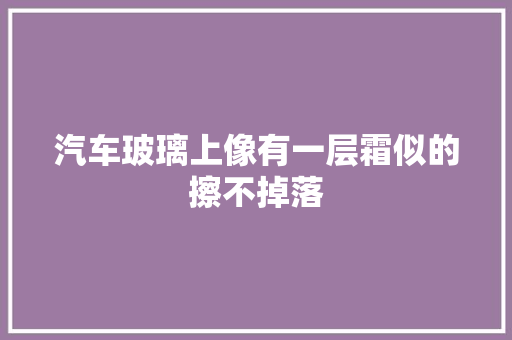 汽车玻璃上像有一层霜似的擦不掉落