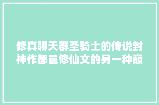 修真聊天群圣骑士的传说封神作都邑修仙文的另一种巅峰