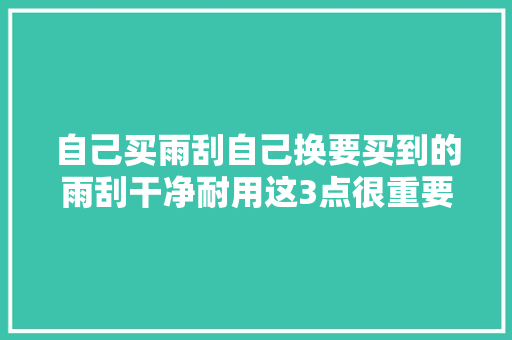 自己买雨刮自己换要买到的雨刮干净耐用这3点很重要