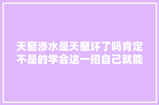 天窗渗水是天窗坏了吗肯定不是的学会这一招自己就能搞定