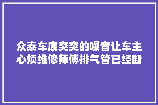 众泰车底突突的噪音让车主心烦维修师傅排气管已经断了