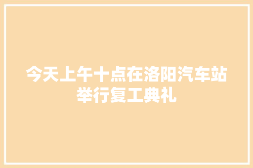 今天上午十点在洛阳汽车站举行复工典礼