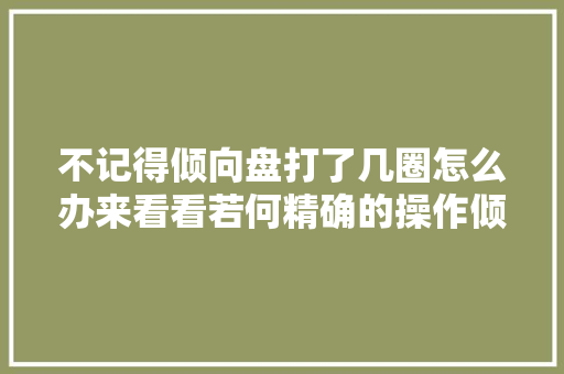 不记得倾向盘打了几圈怎么办来看看若何精确的操作倾向盘吧