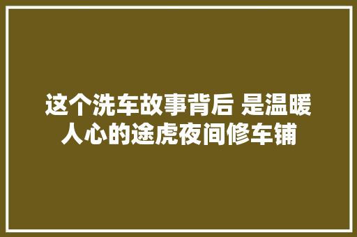 这个洗车故事背后 是温暖人心的途虎夜间修车铺