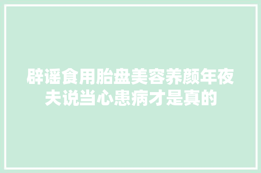辟谣食用胎盘美容养颜年夜夫说当心患病才是真的