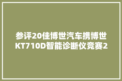参评20佳博世汽车携博世KT710D智能诊断仪竞赛20佳维修对象评选