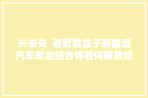 兴未央  看聚能盒子新能源汽车家当综合体若何释放绿色经济新动能