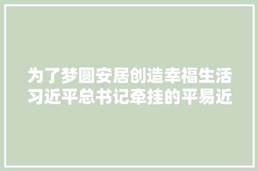 为了梦圆安居创造幸福生活习近平总书记牵挂的平易近闹事之住有所居篇